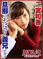 NGVR-006 - VR - I Fucked My Brother-In-Law... Right Next To My Husband - Waka Ninomiya